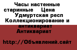 Часы настенные старинные  › Цена ­ 20 000 - Удмуртская респ. Коллекционирование и антиквариат » Антиквариат   